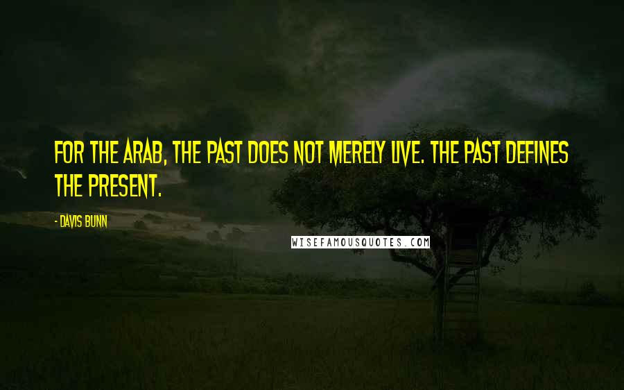 Davis Bunn Quotes: For the Arab, the past does not merely live. The past defines the present.