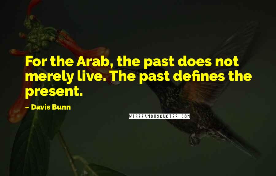 Davis Bunn Quotes: For the Arab, the past does not merely live. The past defines the present.