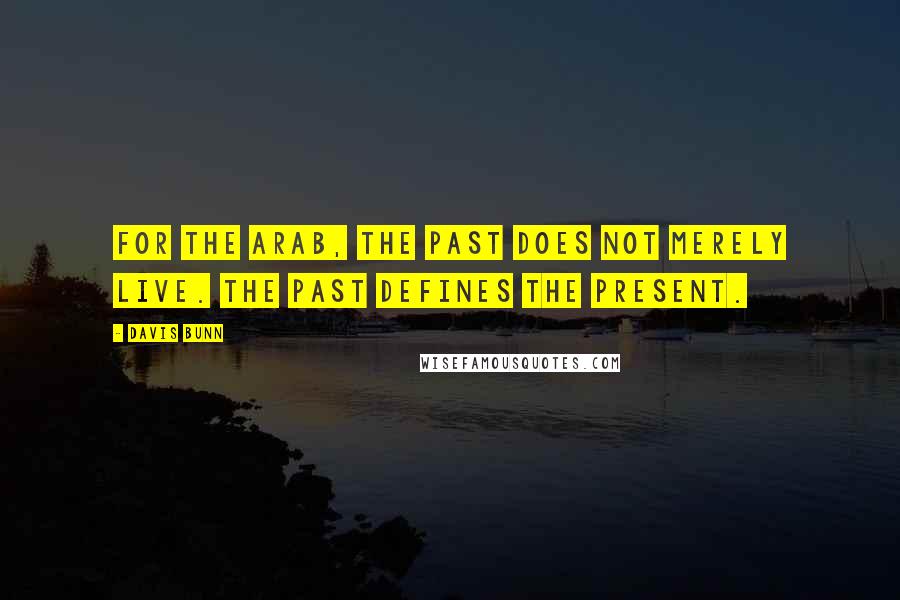 Davis Bunn Quotes: For the Arab, the past does not merely live. The past defines the present.