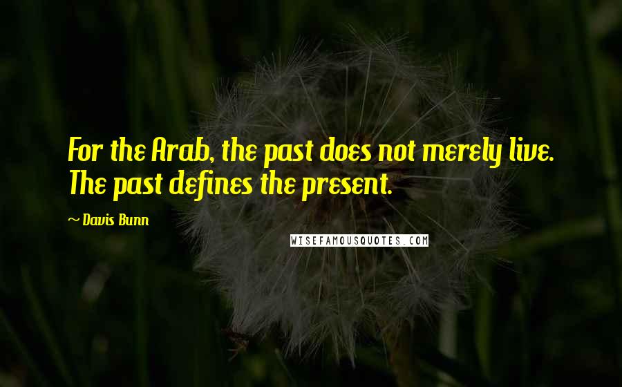 Davis Bunn Quotes: For the Arab, the past does not merely live. The past defines the present.