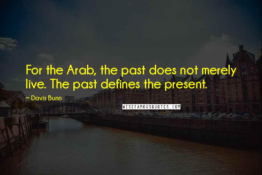 Davis Bunn Quotes: For the Arab, the past does not merely live. The past defines the present.