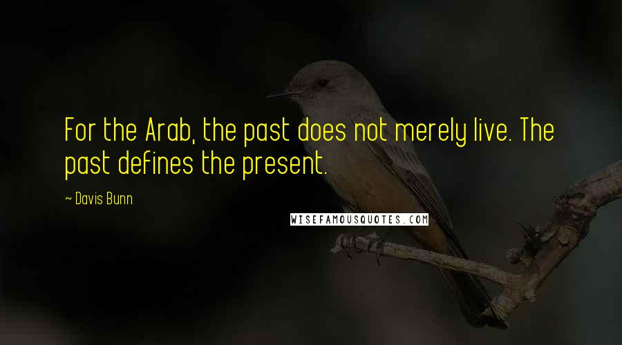 Davis Bunn Quotes: For the Arab, the past does not merely live. The past defines the present.