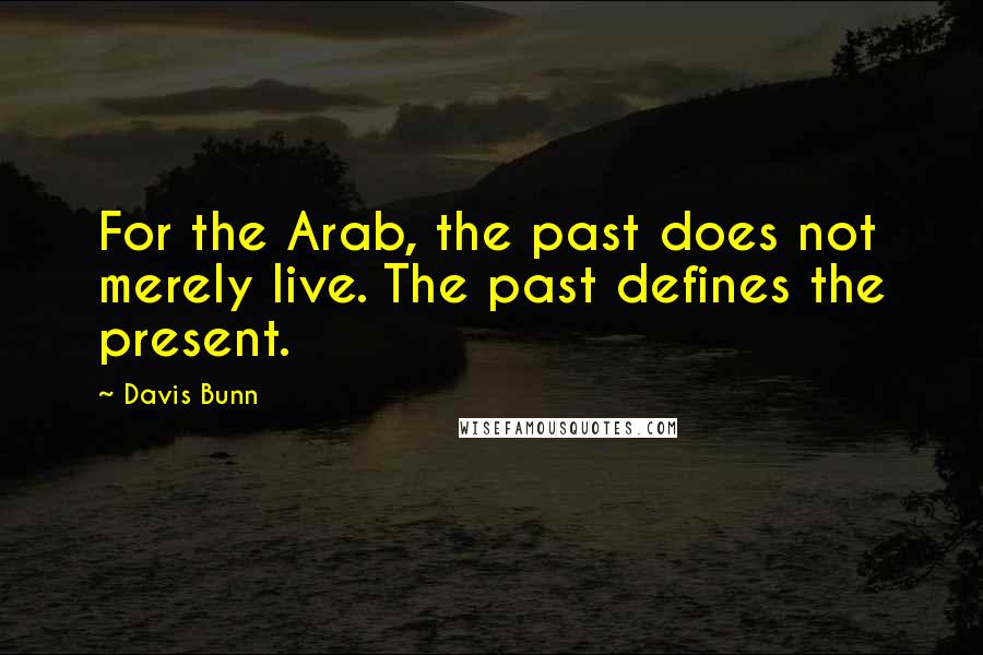 Davis Bunn Quotes: For the Arab, the past does not merely live. The past defines the present.