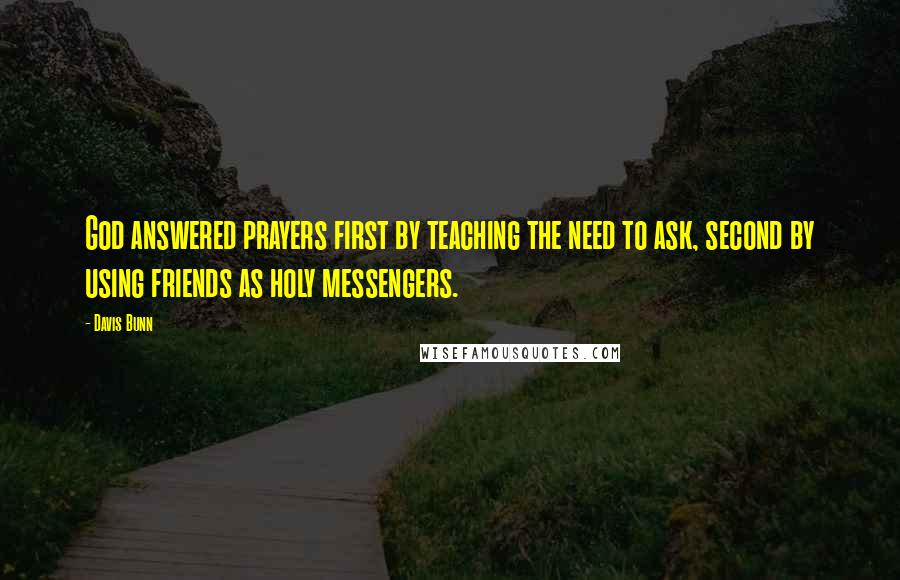 Davis Bunn Quotes: God answered prayers first by teaching the need to ask, second by using friends as holy messengers.