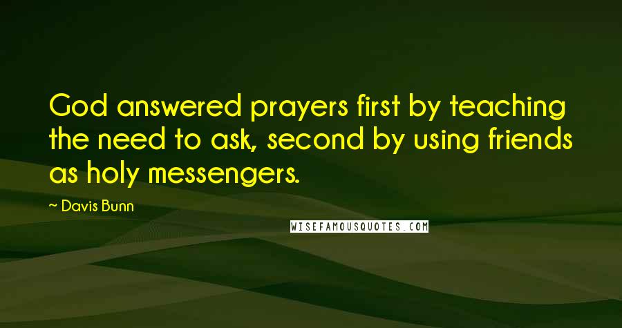 Davis Bunn Quotes: God answered prayers first by teaching the need to ask, second by using friends as holy messengers.