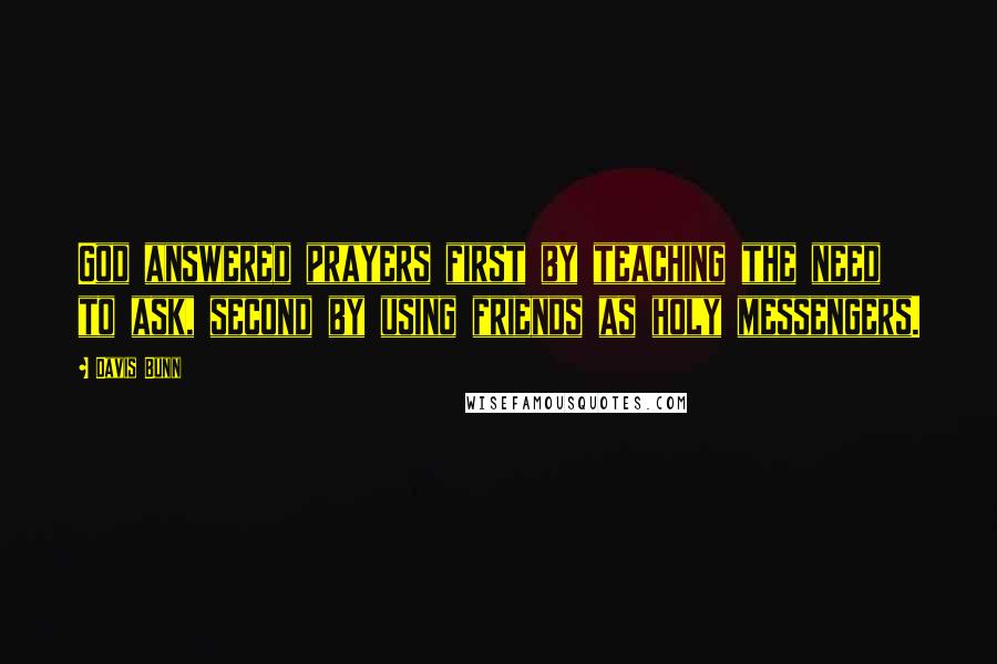 Davis Bunn Quotes: God answered prayers first by teaching the need to ask, second by using friends as holy messengers.