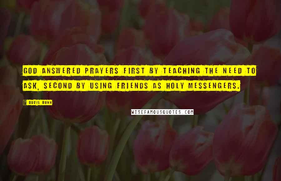 Davis Bunn Quotes: God answered prayers first by teaching the need to ask, second by using friends as holy messengers.