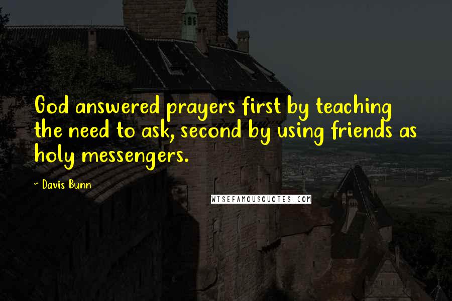 Davis Bunn Quotes: God answered prayers first by teaching the need to ask, second by using friends as holy messengers.
