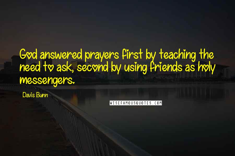 Davis Bunn Quotes: God answered prayers first by teaching the need to ask, second by using friends as holy messengers.