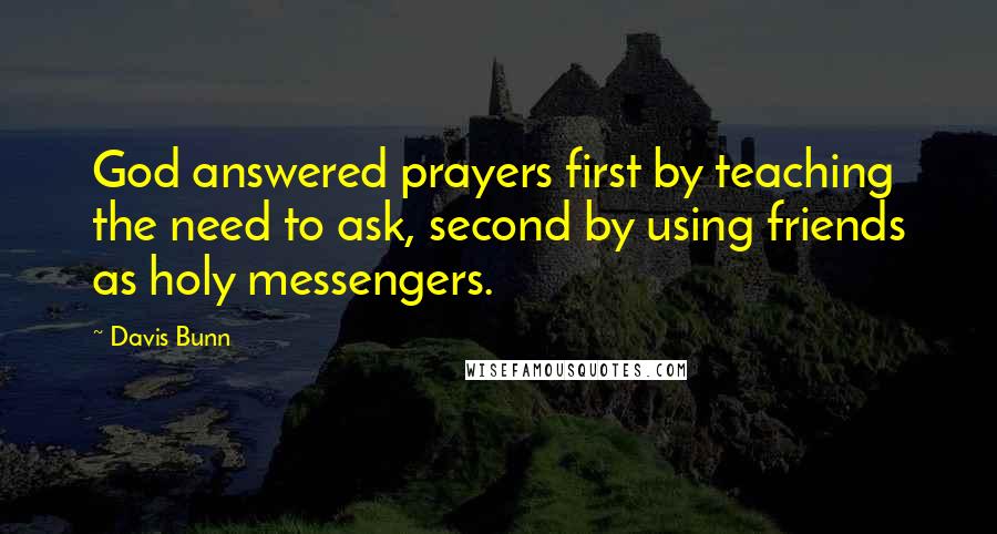 Davis Bunn Quotes: God answered prayers first by teaching the need to ask, second by using friends as holy messengers.