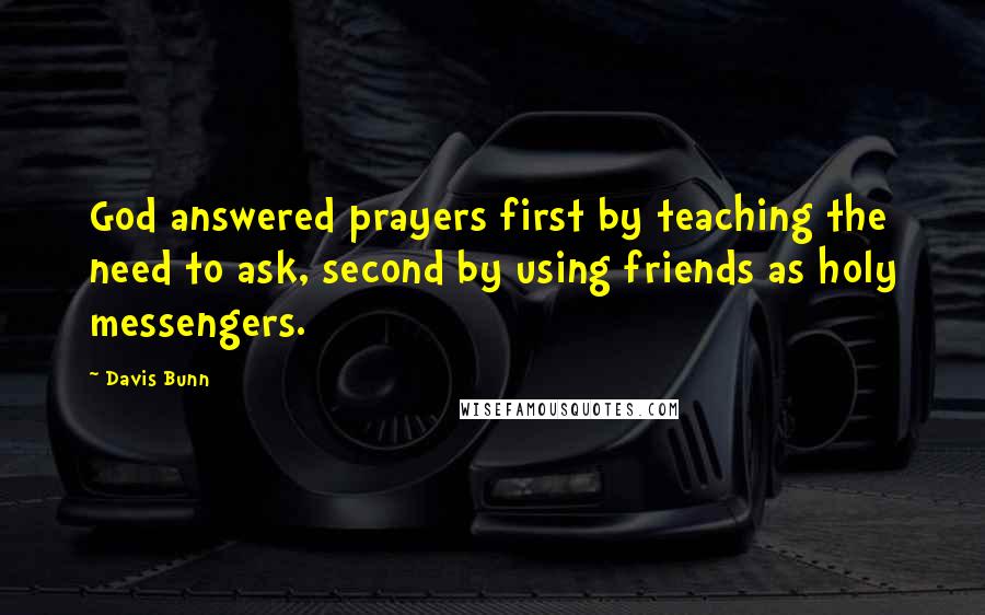 Davis Bunn Quotes: God answered prayers first by teaching the need to ask, second by using friends as holy messengers.