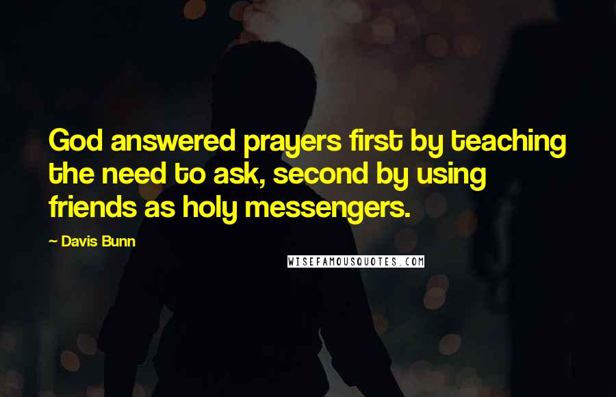 Davis Bunn Quotes: God answered prayers first by teaching the need to ask, second by using friends as holy messengers.