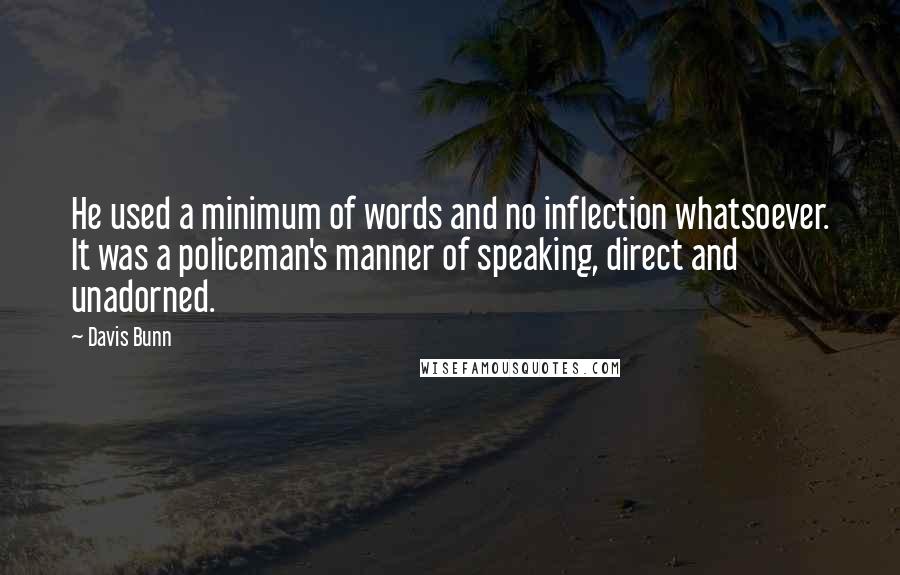 Davis Bunn Quotes: He used a minimum of words and no inflection whatsoever. It was a policeman's manner of speaking, direct and unadorned.