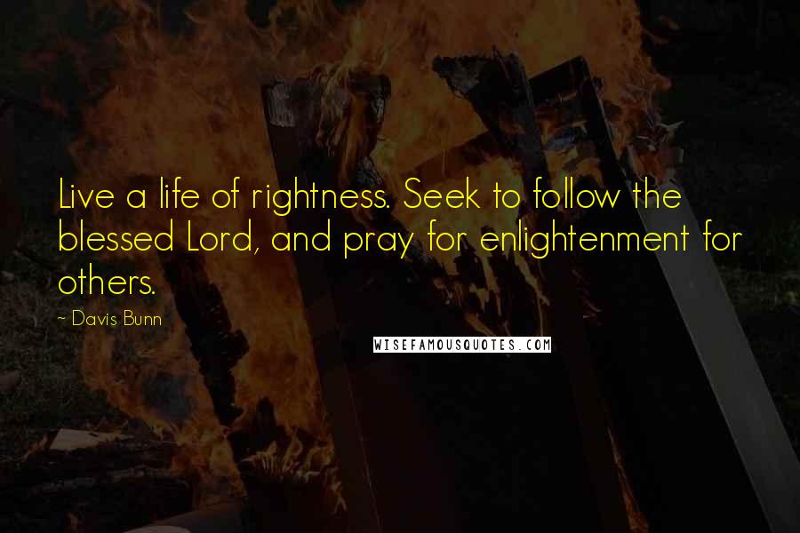 Davis Bunn Quotes: Live a life of rightness. Seek to follow the blessed Lord, and pray for enlightenment for others.