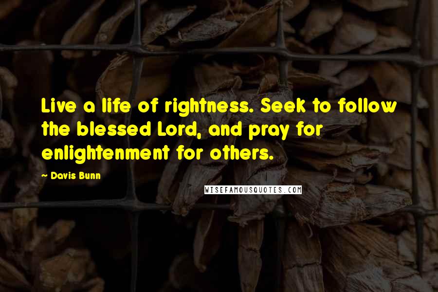 Davis Bunn Quotes: Live a life of rightness. Seek to follow the blessed Lord, and pray for enlightenment for others.