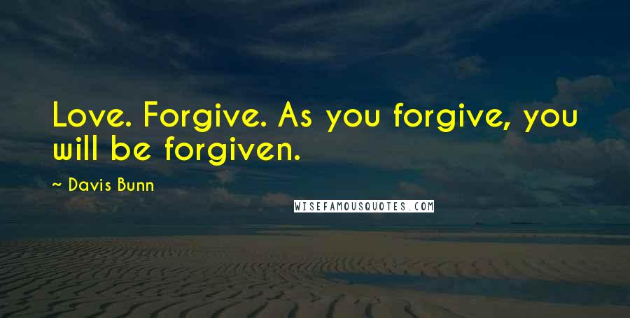 Davis Bunn Quotes: Love. Forgive. As you forgive, you will be forgiven.