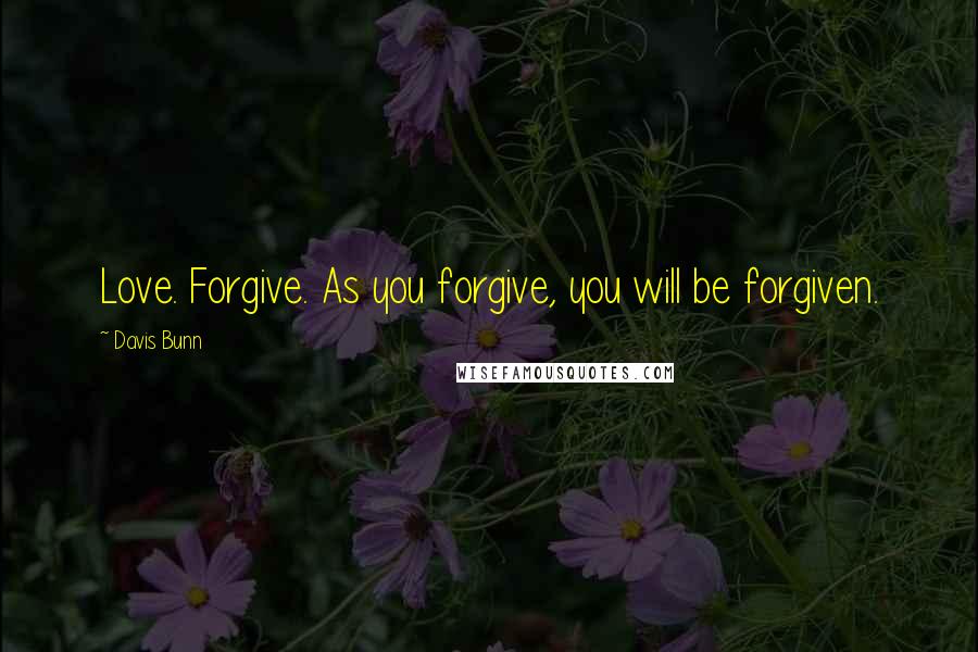 Davis Bunn Quotes: Love. Forgive. As you forgive, you will be forgiven.