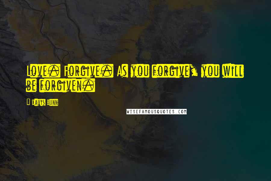 Davis Bunn Quotes: Love. Forgive. As you forgive, you will be forgiven.