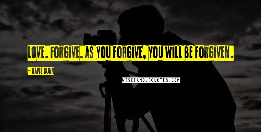 Davis Bunn Quotes: Love. Forgive. As you forgive, you will be forgiven.