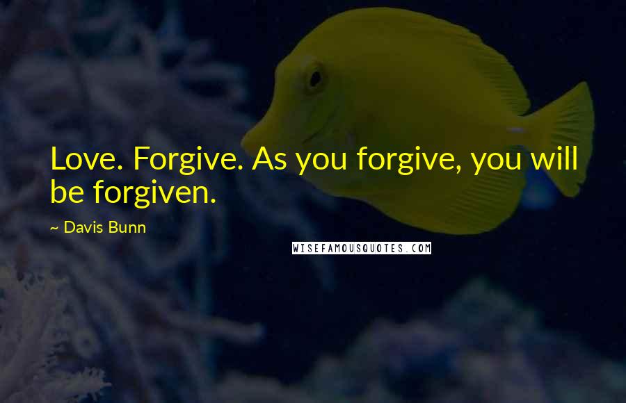 Davis Bunn Quotes: Love. Forgive. As you forgive, you will be forgiven.