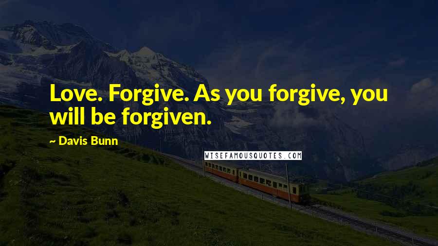 Davis Bunn Quotes: Love. Forgive. As you forgive, you will be forgiven.