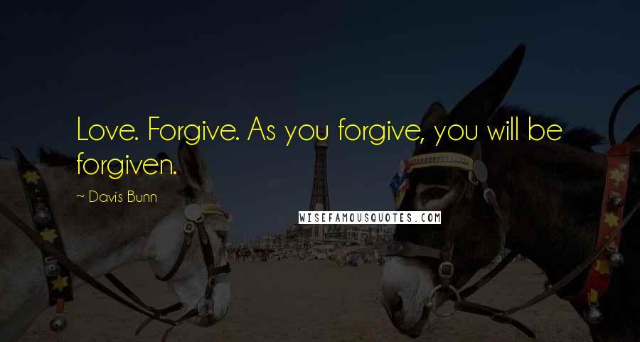 Davis Bunn Quotes: Love. Forgive. As you forgive, you will be forgiven.