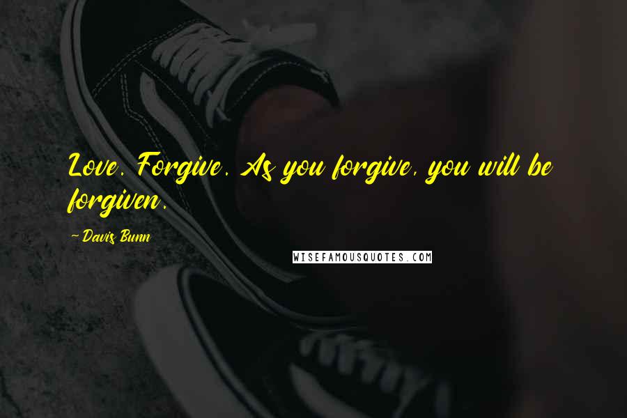 Davis Bunn Quotes: Love. Forgive. As you forgive, you will be forgiven.