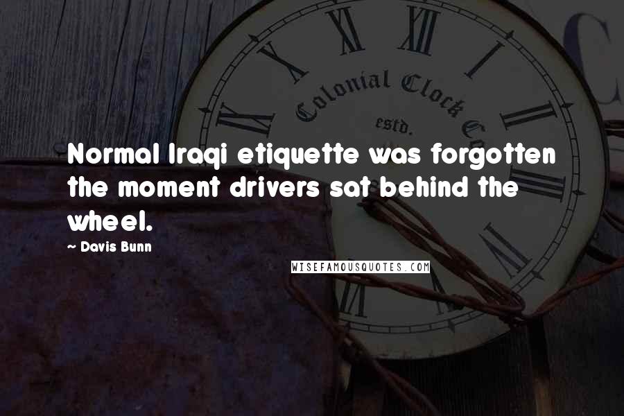 Davis Bunn Quotes: Normal Iraqi etiquette was forgotten the moment drivers sat behind the wheel.