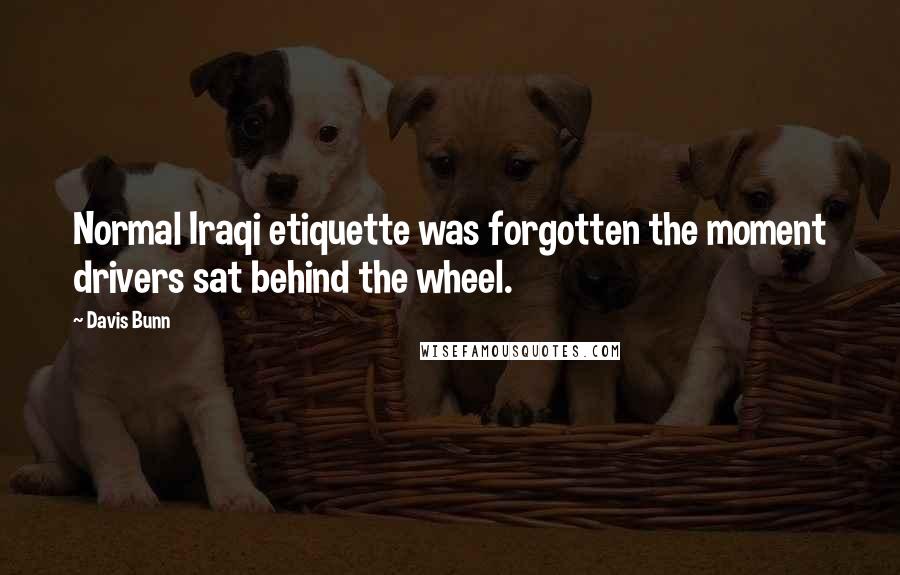 Davis Bunn Quotes: Normal Iraqi etiquette was forgotten the moment drivers sat behind the wheel.