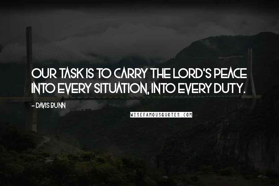 Davis Bunn Quotes: Our task is to carry the Lord's peace into every situation, into every duty.