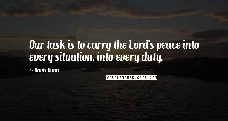 Davis Bunn Quotes: Our task is to carry the Lord's peace into every situation, into every duty.
