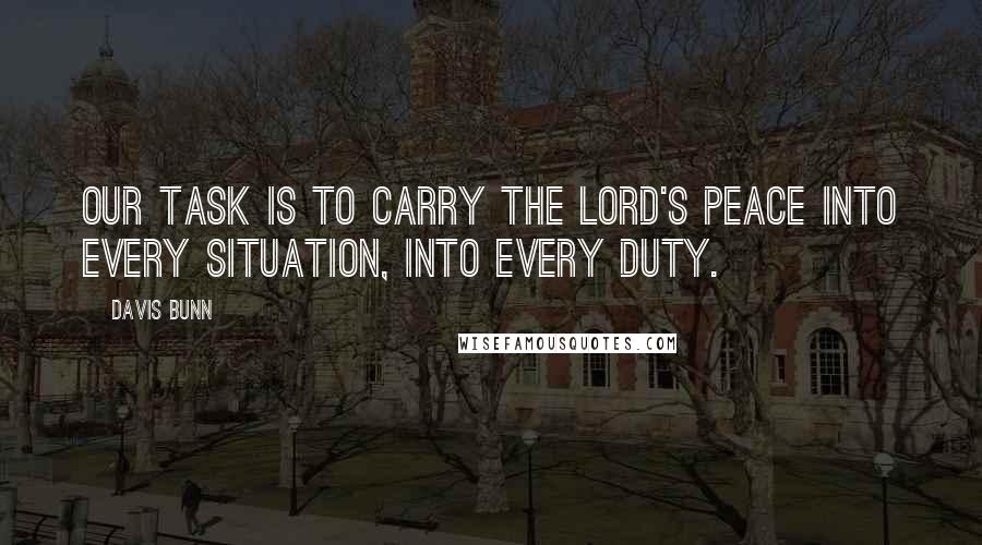 Davis Bunn Quotes: Our task is to carry the Lord's peace into every situation, into every duty.