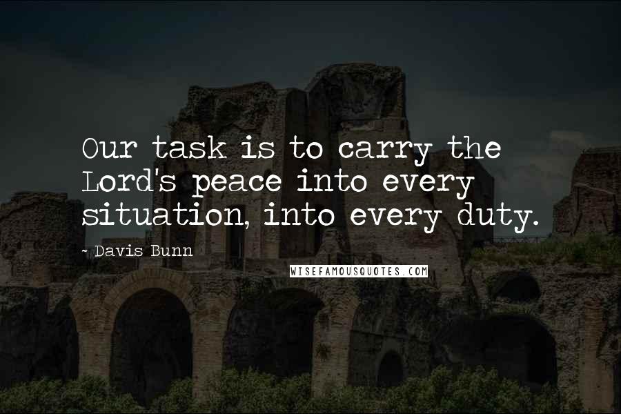 Davis Bunn Quotes: Our task is to carry the Lord's peace into every situation, into every duty.