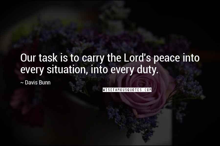 Davis Bunn Quotes: Our task is to carry the Lord's peace into every situation, into every duty.