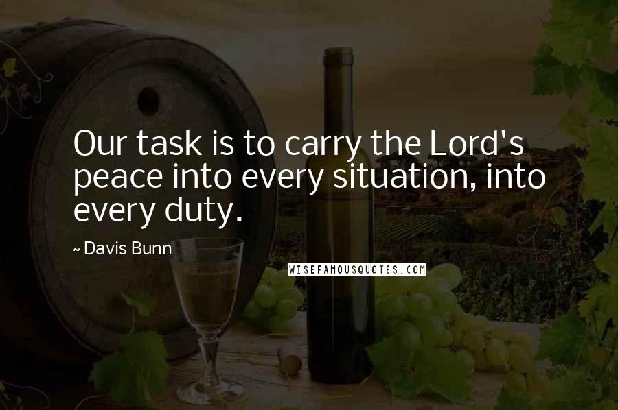 Davis Bunn Quotes: Our task is to carry the Lord's peace into every situation, into every duty.