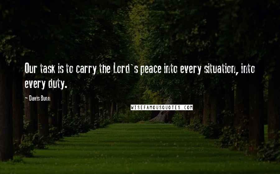 Davis Bunn Quotes: Our task is to carry the Lord's peace into every situation, into every duty.