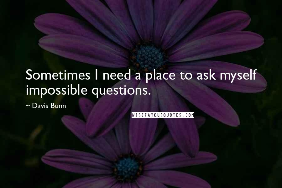 Davis Bunn Quotes: Sometimes I need a place to ask myself impossible questions.