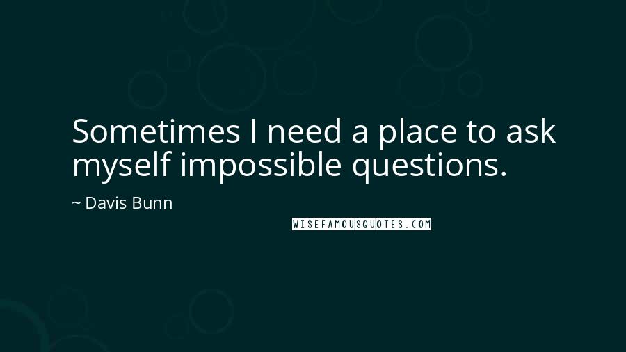 Davis Bunn Quotes: Sometimes I need a place to ask myself impossible questions.