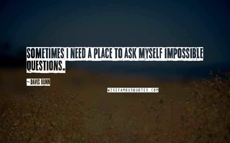 Davis Bunn Quotes: Sometimes I need a place to ask myself impossible questions.
