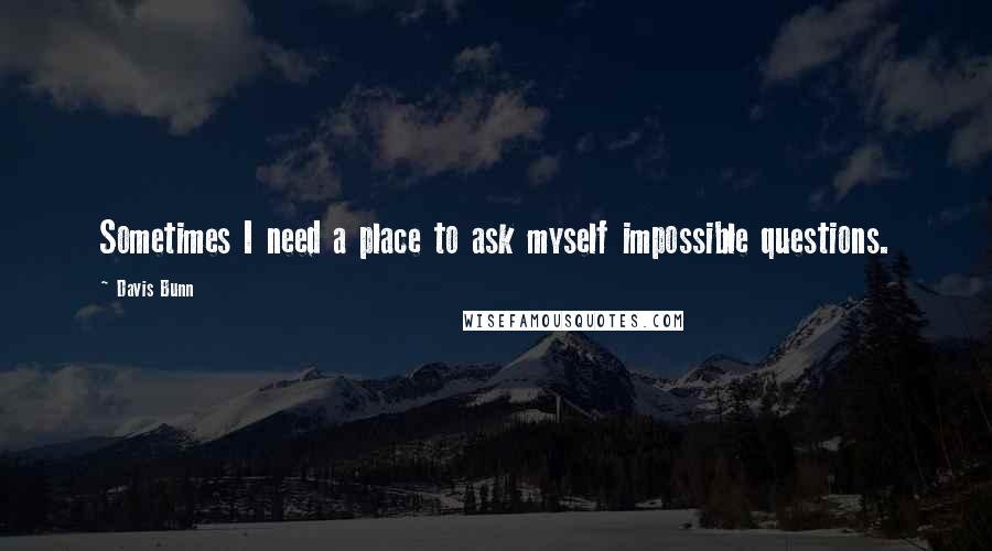 Davis Bunn Quotes: Sometimes I need a place to ask myself impossible questions.