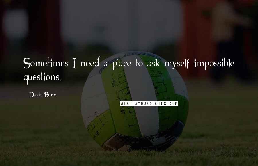 Davis Bunn Quotes: Sometimes I need a place to ask myself impossible questions.