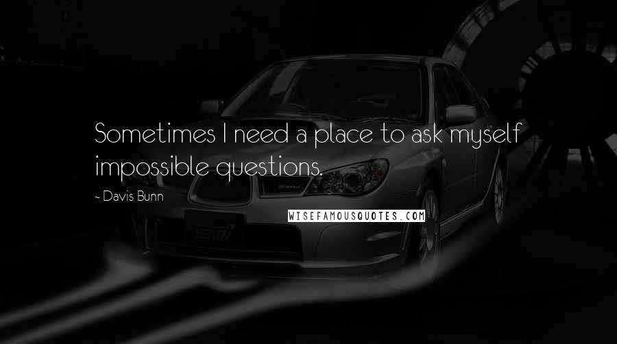 Davis Bunn Quotes: Sometimes I need a place to ask myself impossible questions.