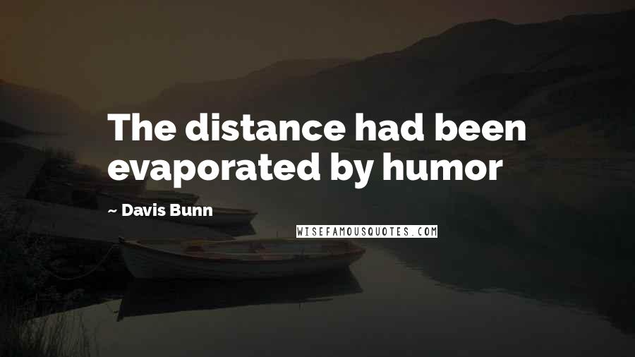 Davis Bunn Quotes: The distance had been evaporated by humor