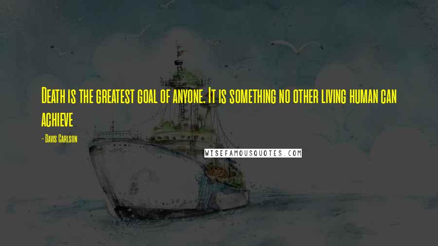 Davis Carlson Quotes: Death is the greatest goal of anyone. It is something no other living human can achieve
