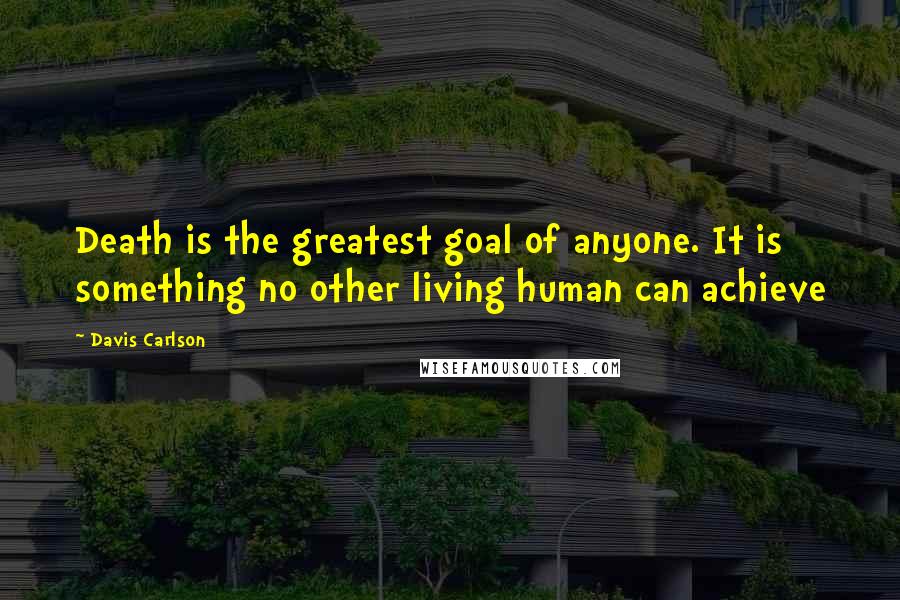 Davis Carlson Quotes: Death is the greatest goal of anyone. It is something no other living human can achieve