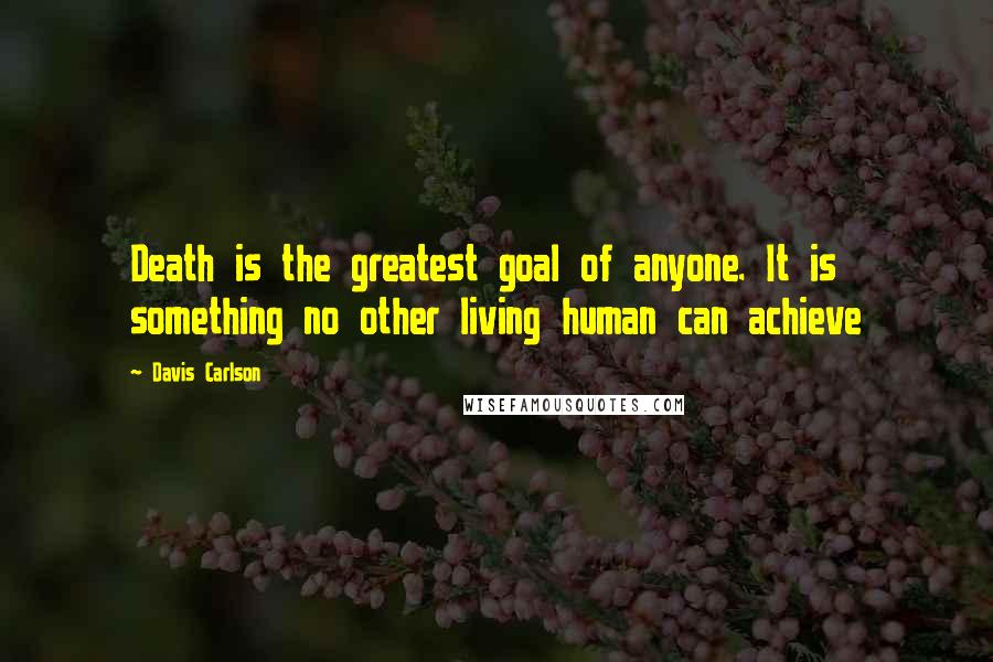 Davis Carlson Quotes: Death is the greatest goal of anyone. It is something no other living human can achieve