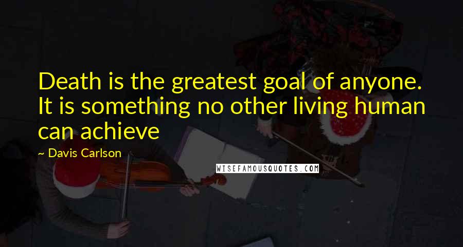 Davis Carlson Quotes: Death is the greatest goal of anyone. It is something no other living human can achieve