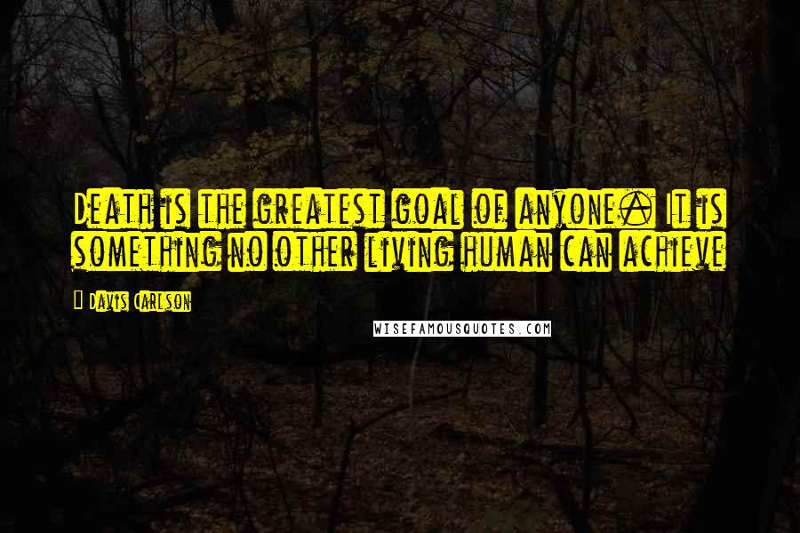 Davis Carlson Quotes: Death is the greatest goal of anyone. It is something no other living human can achieve