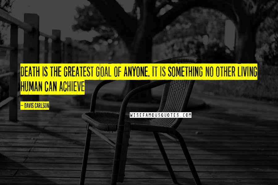 Davis Carlson Quotes: Death is the greatest goal of anyone. It is something no other living human can achieve