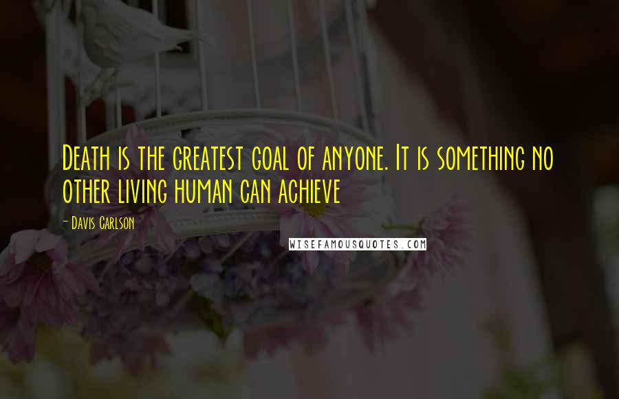 Davis Carlson Quotes: Death is the greatest goal of anyone. It is something no other living human can achieve